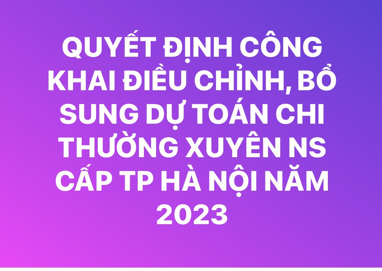 QUYẾT ĐỊNH CÔNG KHAI ĐIỀU CHỈNH, BỔ SUNG DỰ TOÁN CHI THƯỜNG XUYỆN NS TP.HÀ NỘI NĂM 2023