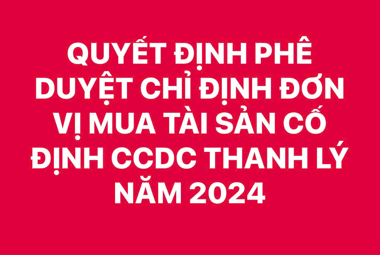 QUYẾT ĐỊNH PHÊ DUYỆT CHỈ ĐỊNH ĐƠN VỊ MUA TÀI SẢN CỐ ĐỊNH, CÔNG CỤ DỤNG CỤ, VẬT LIỆU RẺ TIÊN THANH LÝ NĂM 2024