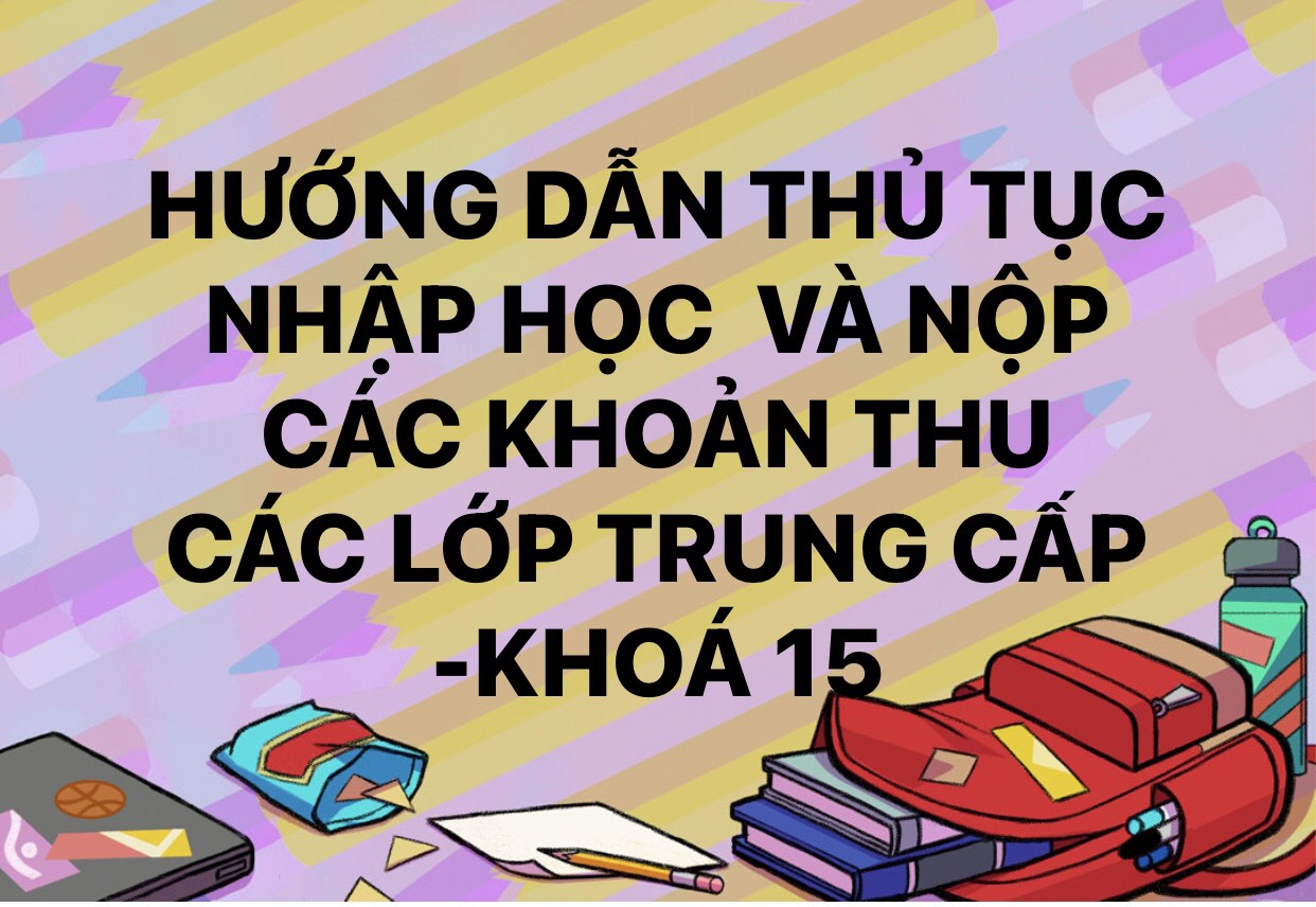 HƯỚNG DẪN THỦ TỤC NHẬP HỌC VÀ NỘP CÁC KHOẢN THU CÁC LỚP TRUNG CẤP  KHÓA 15