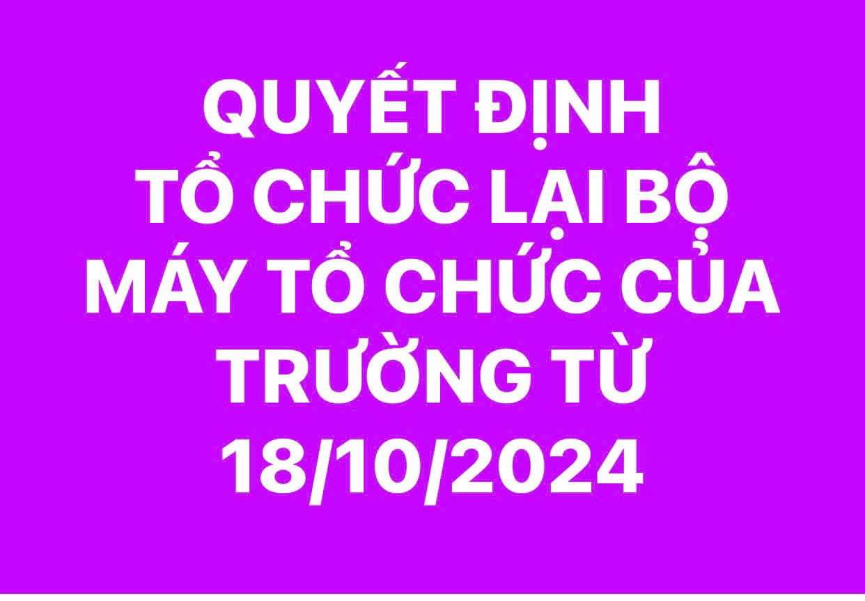 QUYẾT ĐỊNH TỔ CHỨC LẠI BỘ MÁY TỔ CHỨC CỦA TRƯỜNG TỪ 18/10/2024